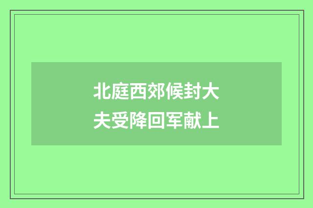 北庭西郊候封大夫受降回军献上