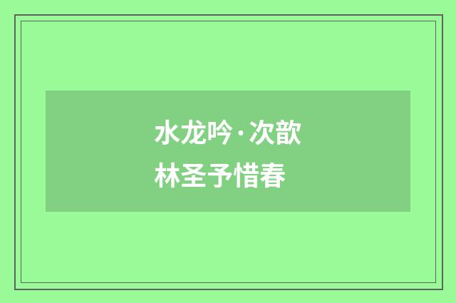 水龙吟·次歆林圣予惜春