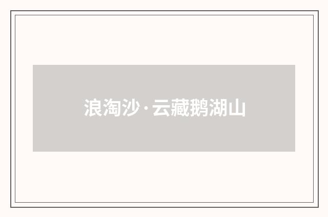 浪淘沙·云藏鹅湖山