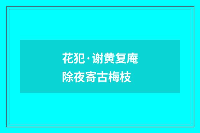 花犯·谢黄复庵除夜寄古梅枝