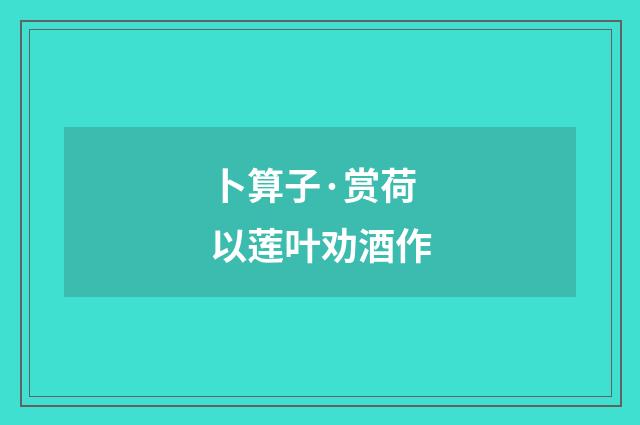 卜算子·赏荷以莲叶劝酒作