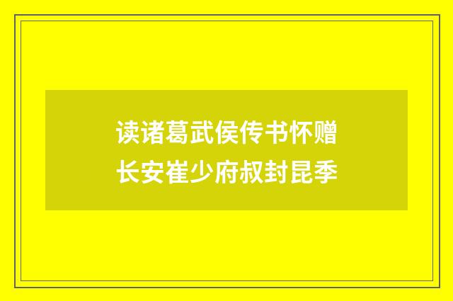 读诸葛武侯传书怀赠长安崔少府叔封昆季