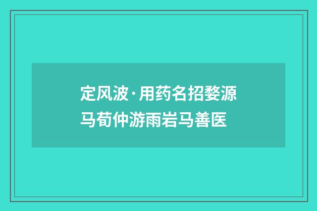 定风波·用药名招婺源马荀仲游雨岩马善医