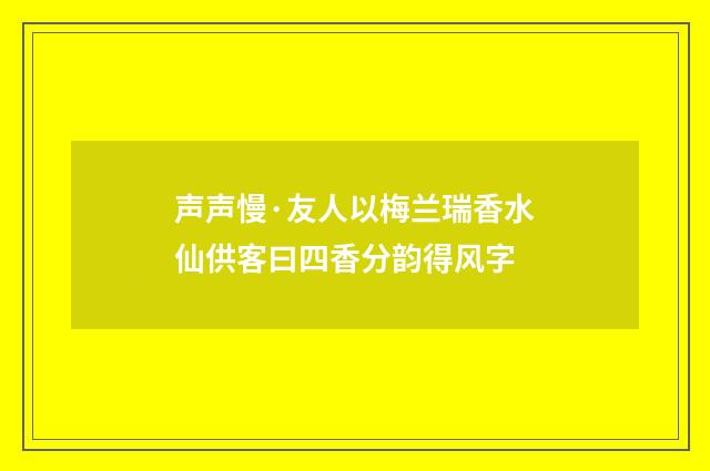 声声慢·友人以梅兰瑞香水仙供客曰四香分韵得风字