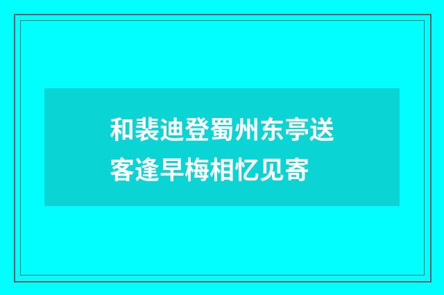 和裴迪登蜀州东亭送客逢早梅相忆见寄