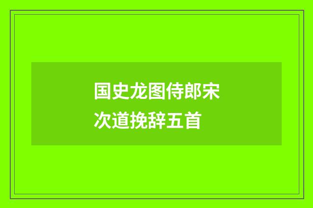国史龙图侍郎宋次道挽辞五首