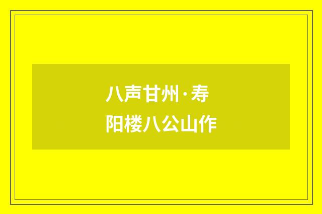 八声甘州·寿阳楼八公山作