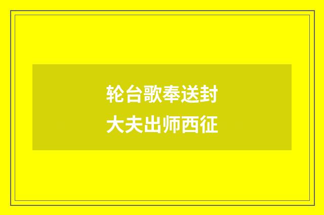 轮台歌奉送封大夫出师西征
