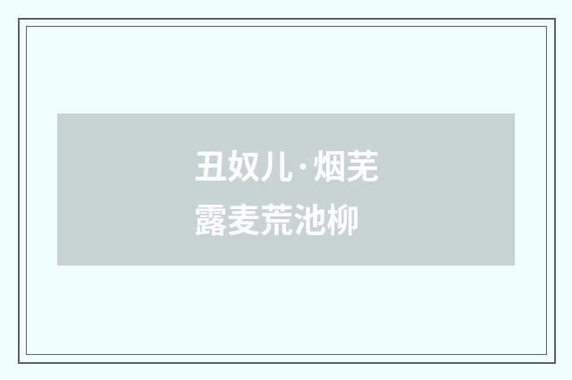 丑奴儿·烟芜露麦荒池柳