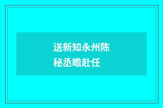 送新知永州陈秘丞瞻赴任