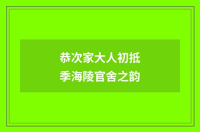 恭次家大人初抵季海陵官舍之韵