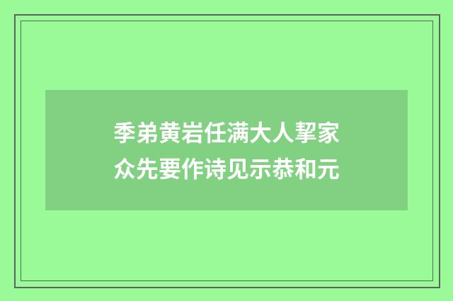 季弟黄岩任满大人挈家众先要作诗见示恭和元