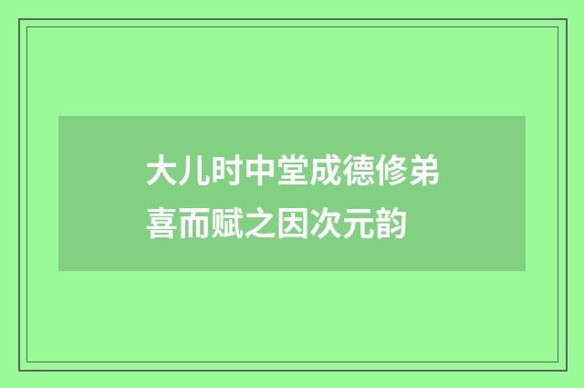 大儿时中堂成德修弟喜而赋之因次元韵