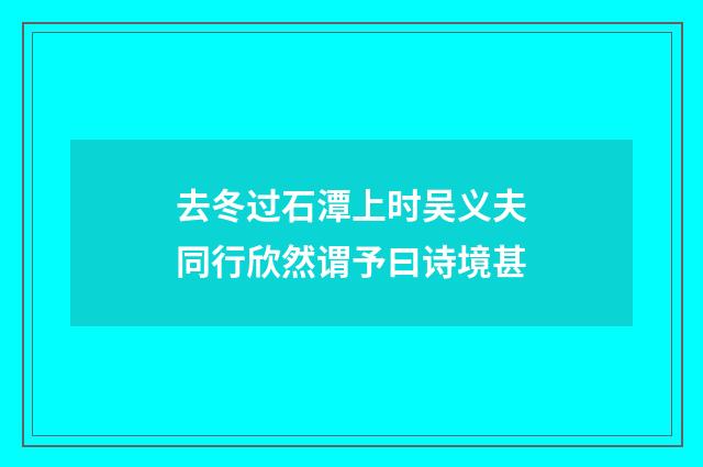 去冬过石潭上时吴义夫同行欣然谓予曰诗境甚