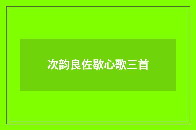 次韵良佐歇心歌三首