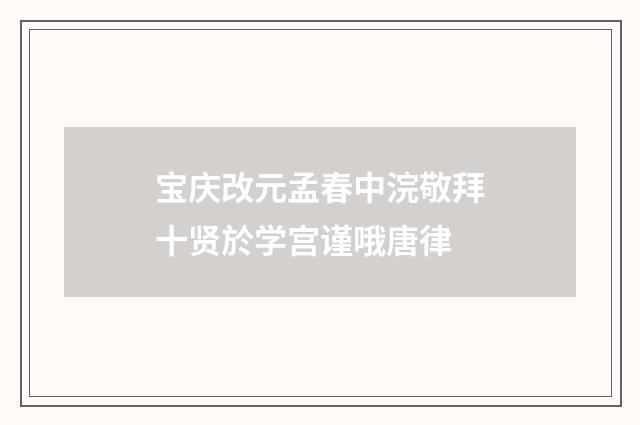 宝庆改元孟春中浣敬拜十贤於学宫谨哦唐律