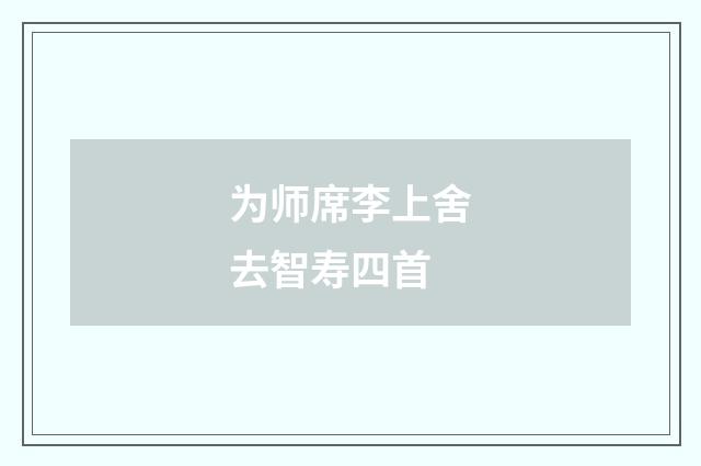 为师席李上舍去智寿四首