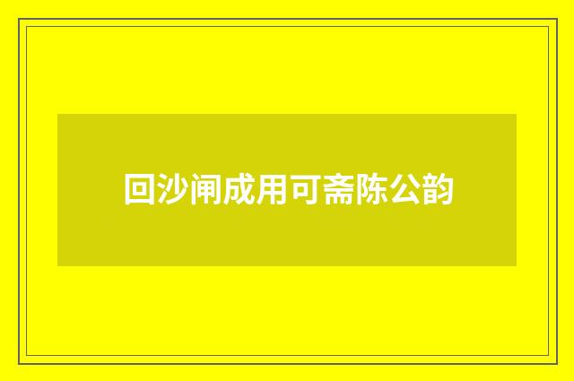 回沙闸成用可斋陈公韵