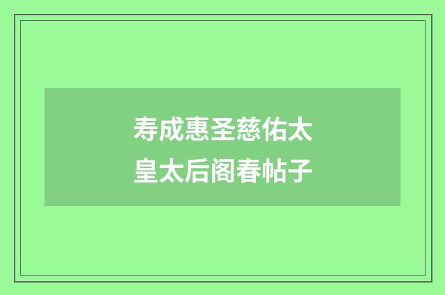 寿成惠圣慈佑太皇太后阁春帖子