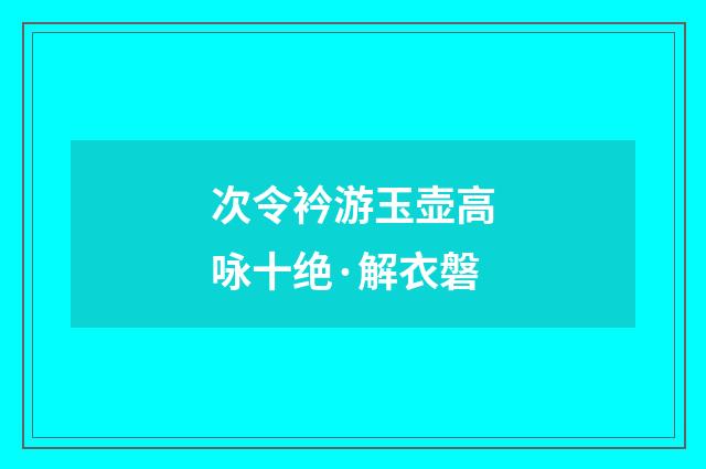 次令衿游玉壶高咏十绝·解衣磐