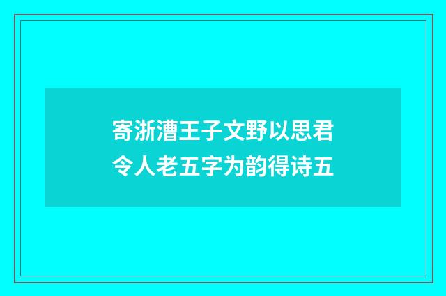 寄浙漕王子文野以思君令人老五字为韵得诗五