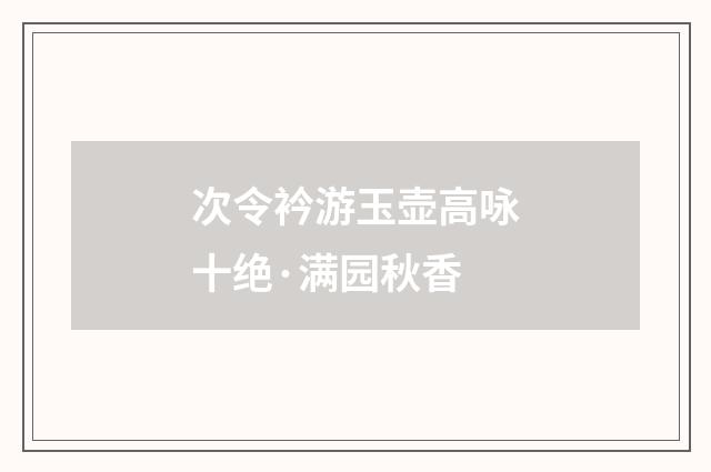 次令衿游玉壶高咏十绝·满园秋香