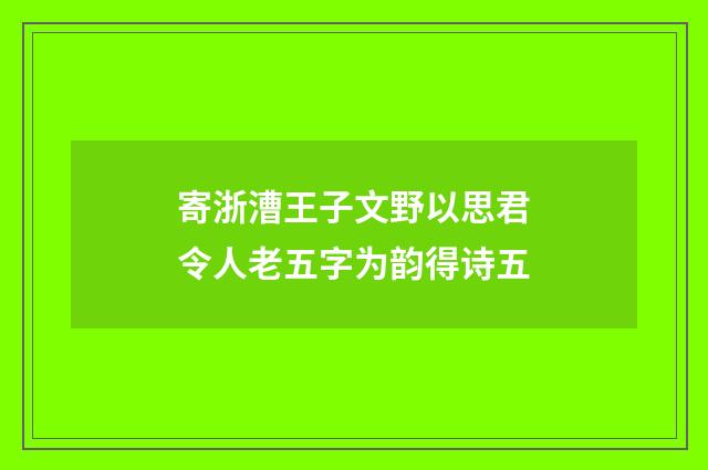 寄浙漕王子文野以思君令人老五字为韵得诗五
