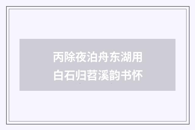 丙除夜泊舟东湖用白石归苕溪韵书怀