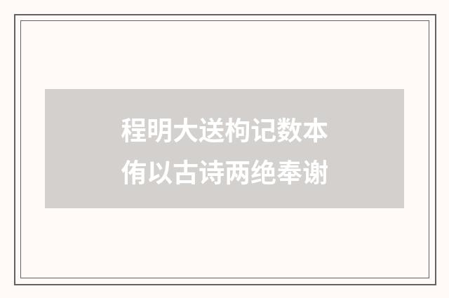 程明大送枸记数本侑以古诗两绝奉谢