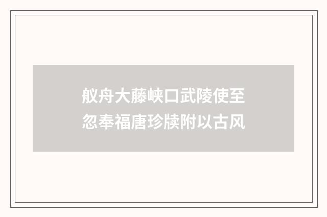 舣舟大藤峡口武陵使至忽奉福唐珍牍附以古风