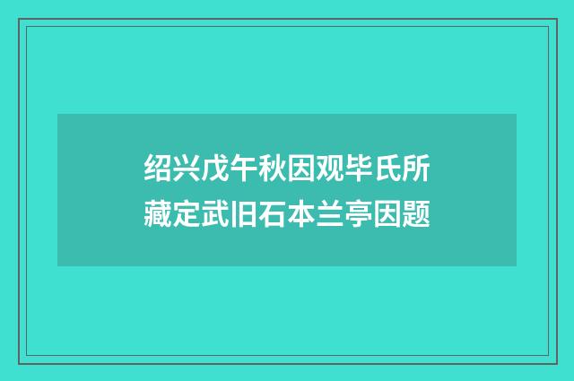 绍兴戊午秋因观毕氏所藏定武旧石本兰亭因题