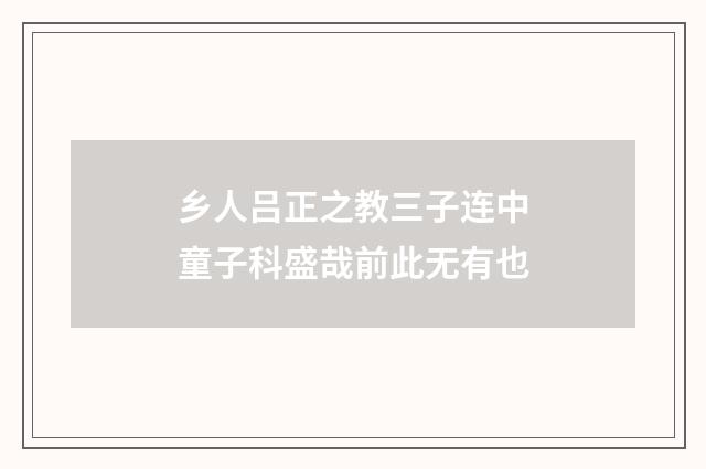 乡人吕正之教三子连中童子科盛哉前此无有也
