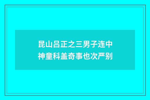昆山吕正之三男子连中神童科盖奇事也次严别