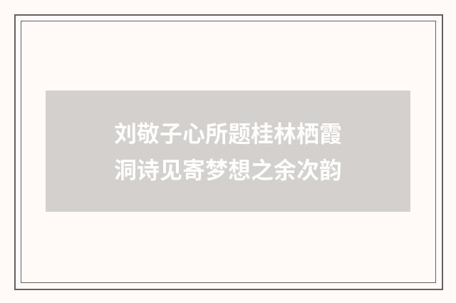刘敬子心所题桂林栖霞洞诗见寄梦想之余次韵
