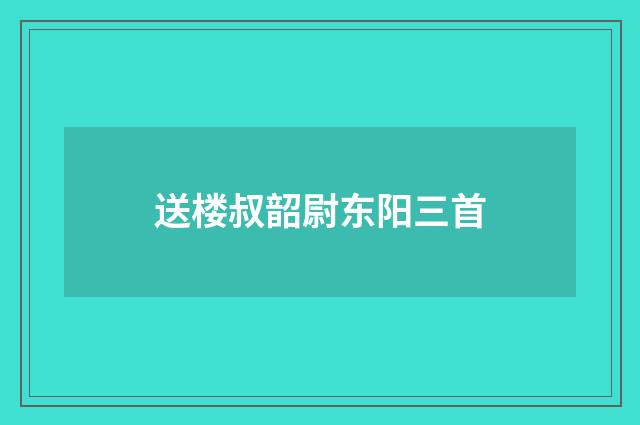送楼叔韶尉东阳三首