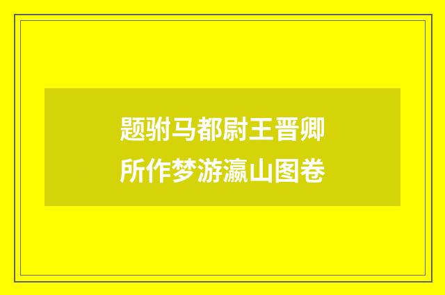 题驸马都尉王晋卿所作梦游瀛山图卷