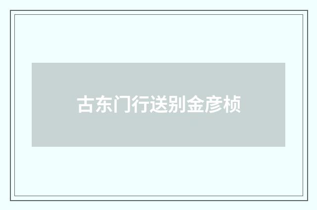 古东门行送别金彦桢