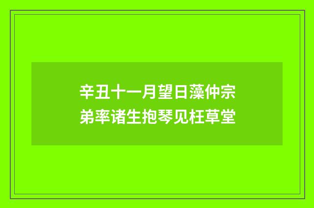 辛丑十一月望日藻仲宗弟率诸生抱琴见枉草堂