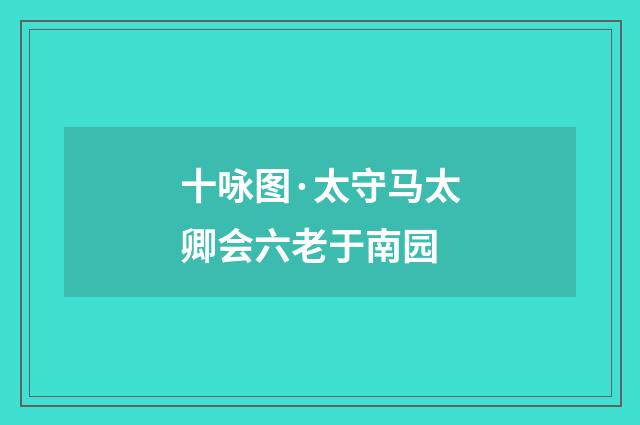 十咏图·太守马太卿会六老于南园