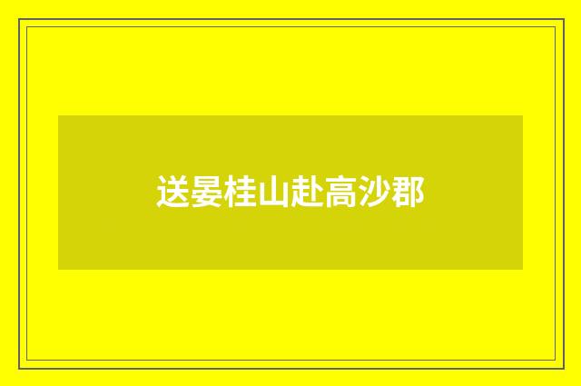送晏桂山赴高沙郡
