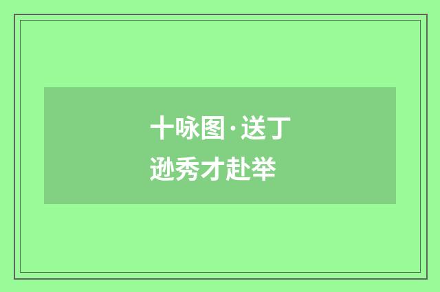 十咏图·送丁逊秀才赴举