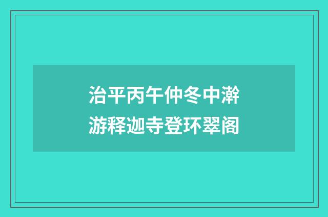 治平丙午仲冬中澣游释迦寺登环翠阁
