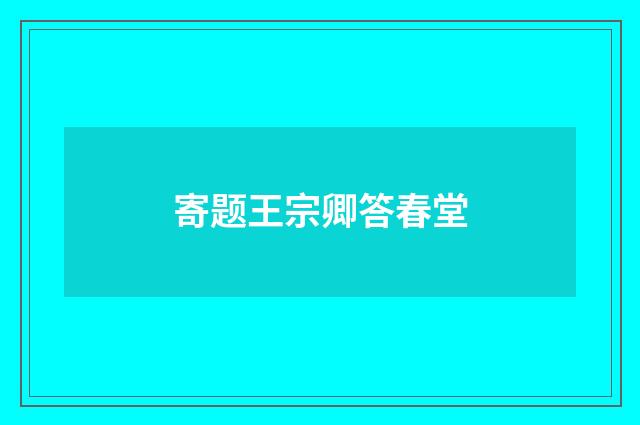 寄题王宗卿答春堂