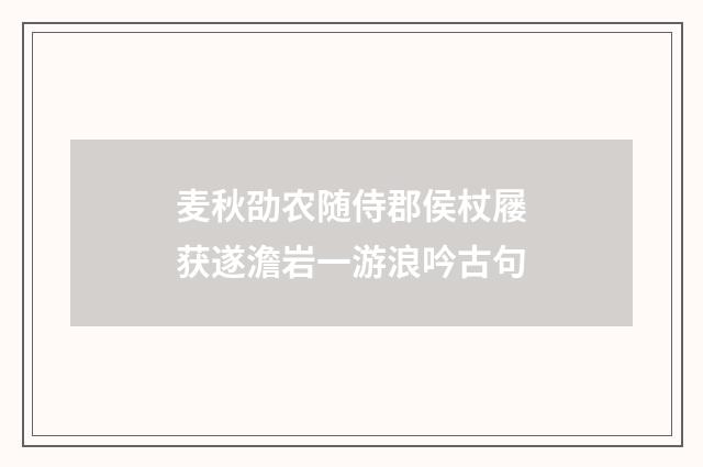 麦秋劭农随侍郡侯杖屦获遂澹岩一游浪吟古句