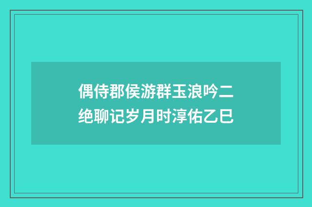 偶侍郡侯游群玉浪吟二绝聊记岁月时淳佑乙巳