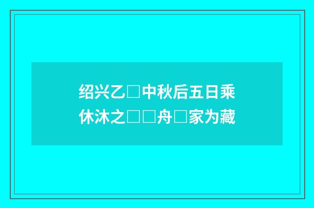 绍兴乙□中秋后五日乘休沐之□□舟□家为藏