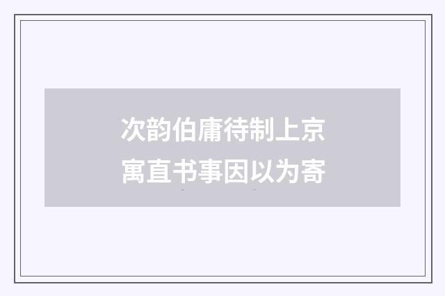 次韵伯庸待制上京寓直书事因以为寄