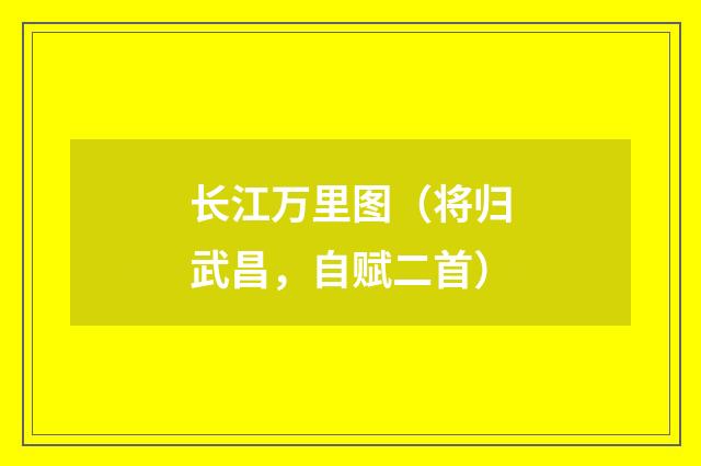 长江万里图（将归武昌，自赋二首）