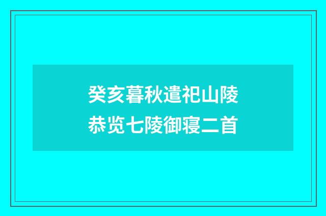 癸亥暮秋遣祀山陵恭览七陵御寝二首