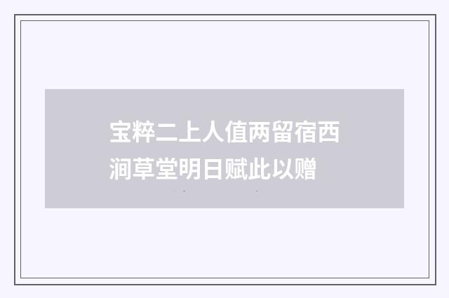 宝粹二上人值两留宿西涧草堂明日赋此以赠